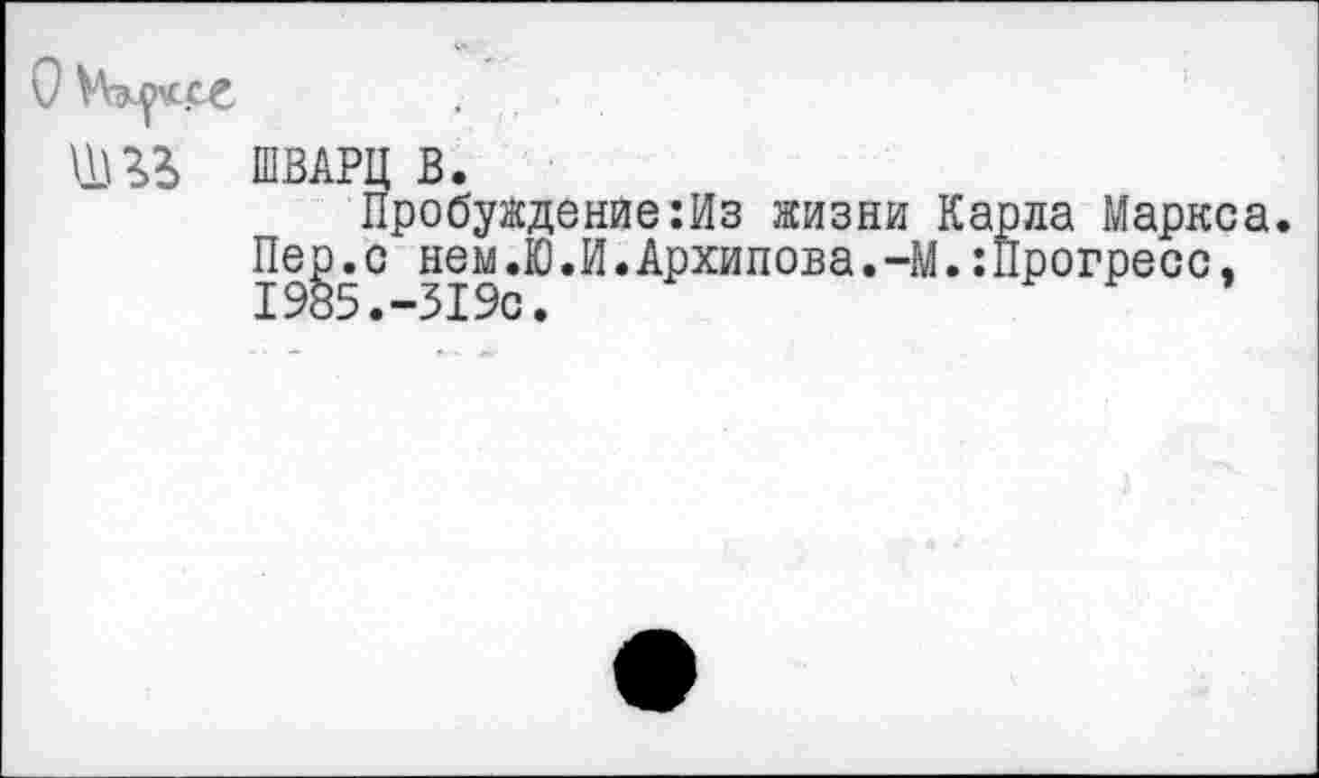 ﻿
ШВАРЦ В.
Пробуждение:Из жизни Карла Маркса. Пе^.с нем.Ю.И.Архипова.-М.:Прогресс,